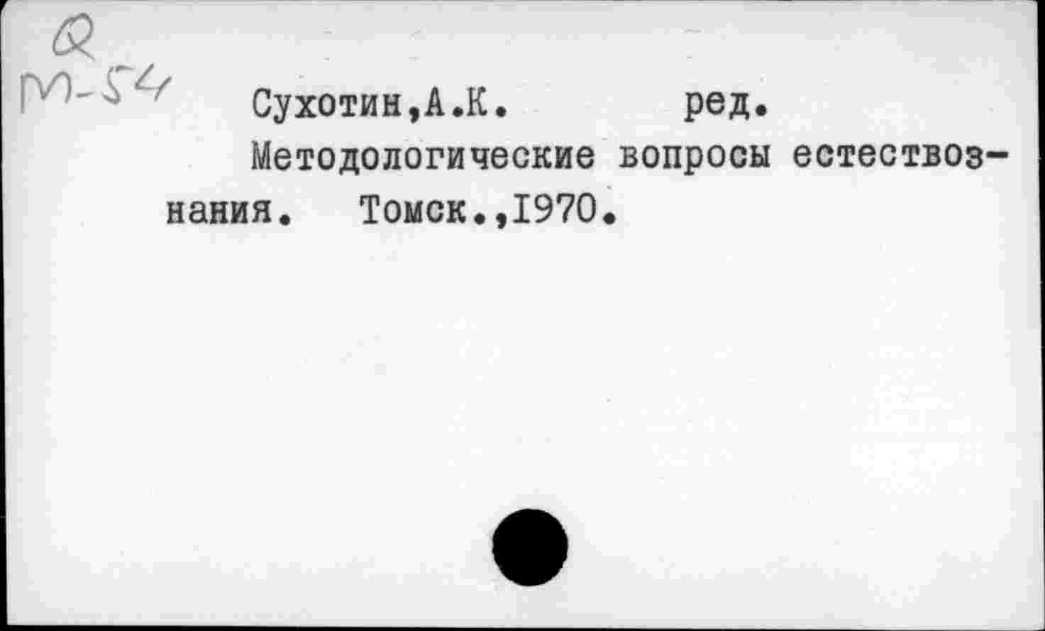 ﻿Сухотин,А.К.	ред.
Методологические вопросы естествознания. Томск.,1970.